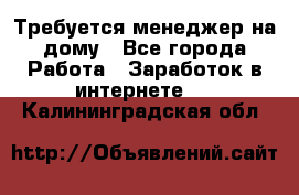 Требуется менеджер на дому - Все города Работа » Заработок в интернете   . Калининградская обл.